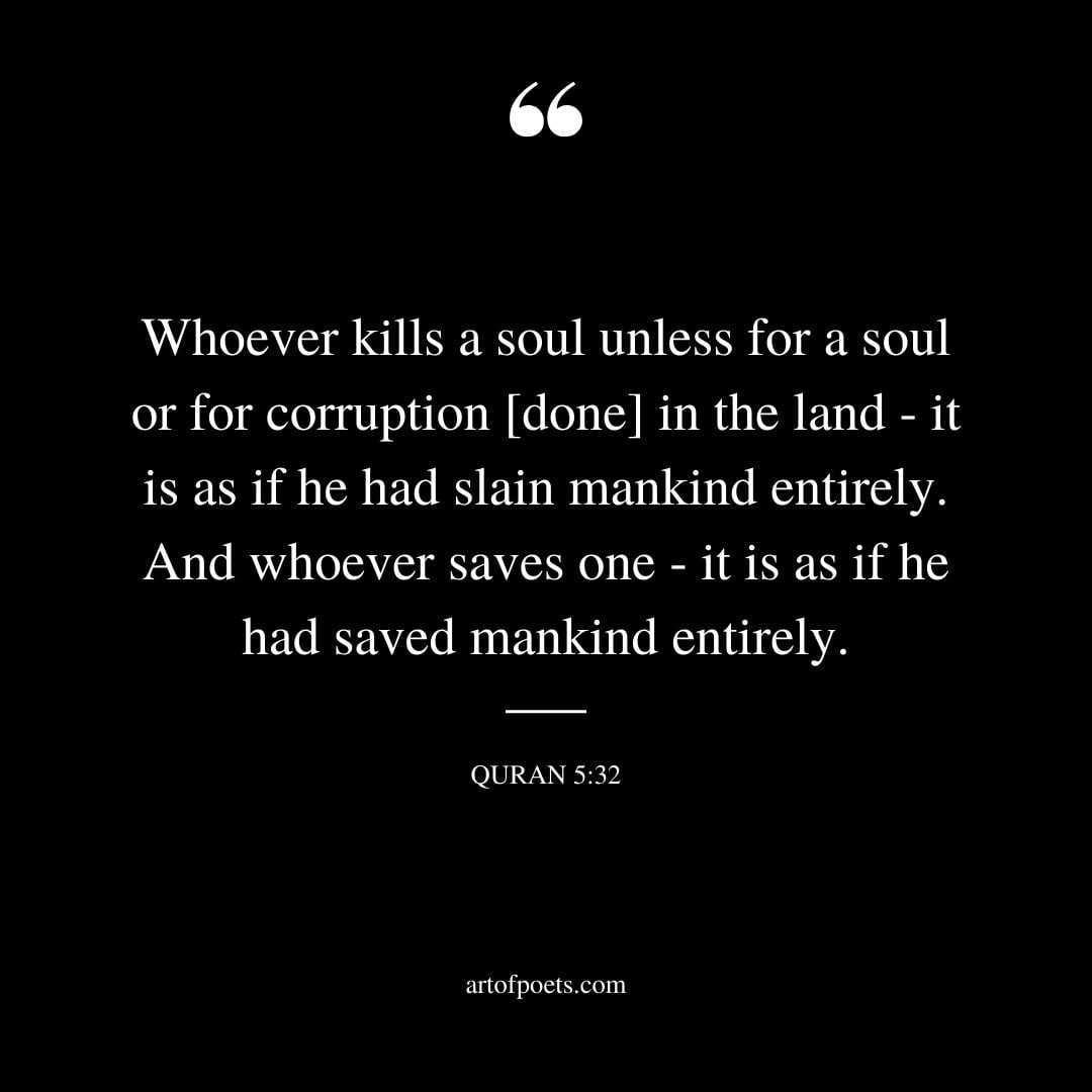 Whoever kills a soul unless for a soul or for corruption done in the land it is as if he had slain mankind entirely. And whoever saves one it is as if he had saved mankind entirely. Quran 5 32