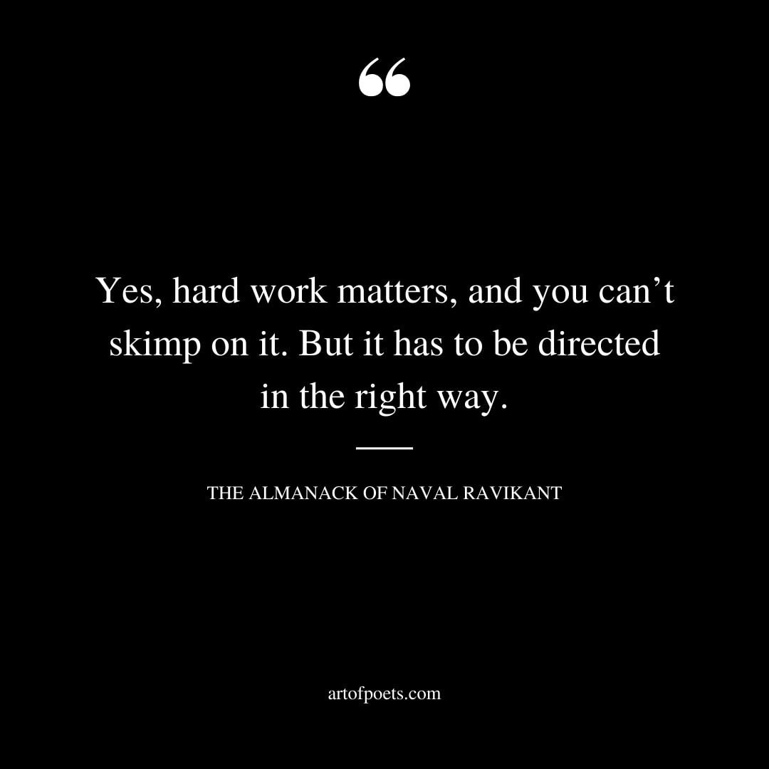 Yes hard work matters and you cant skimp on it. But it has to be directed in the right way