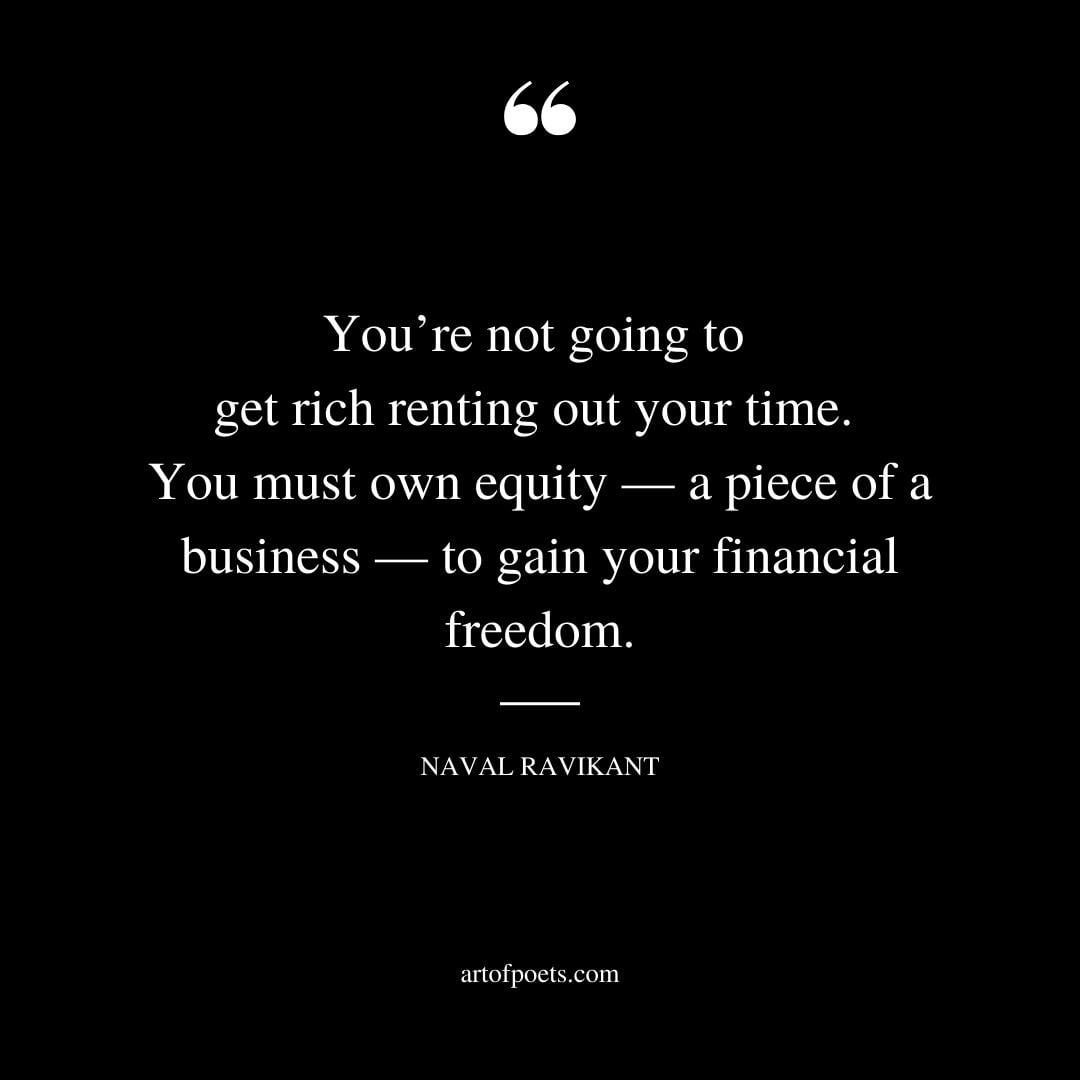 Youre not going to get rich renting out your time. You must own equity — a piece of a business — to gain your financial freedom