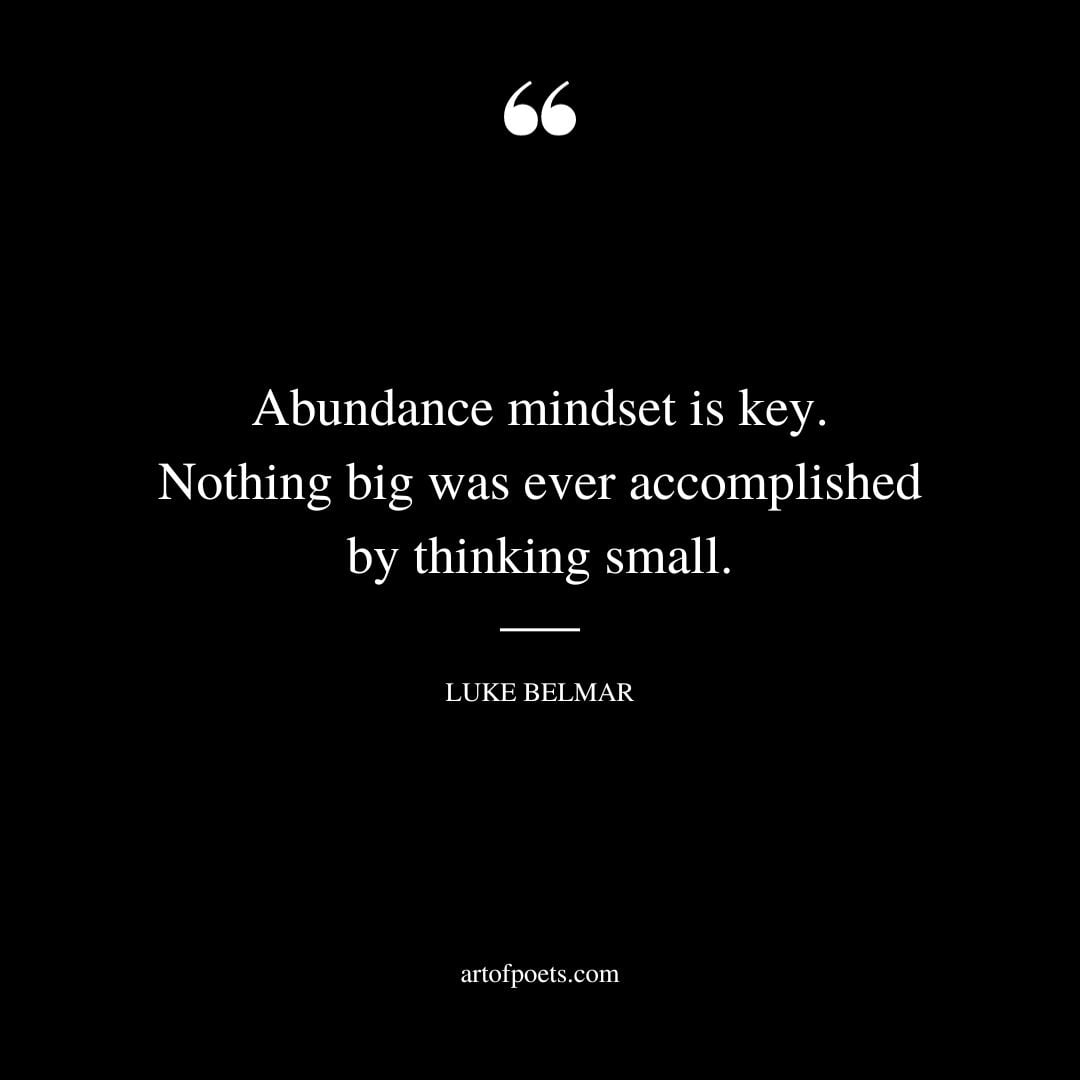 Abundance mindset is key. Nothing big was ever accomplished by thinking small