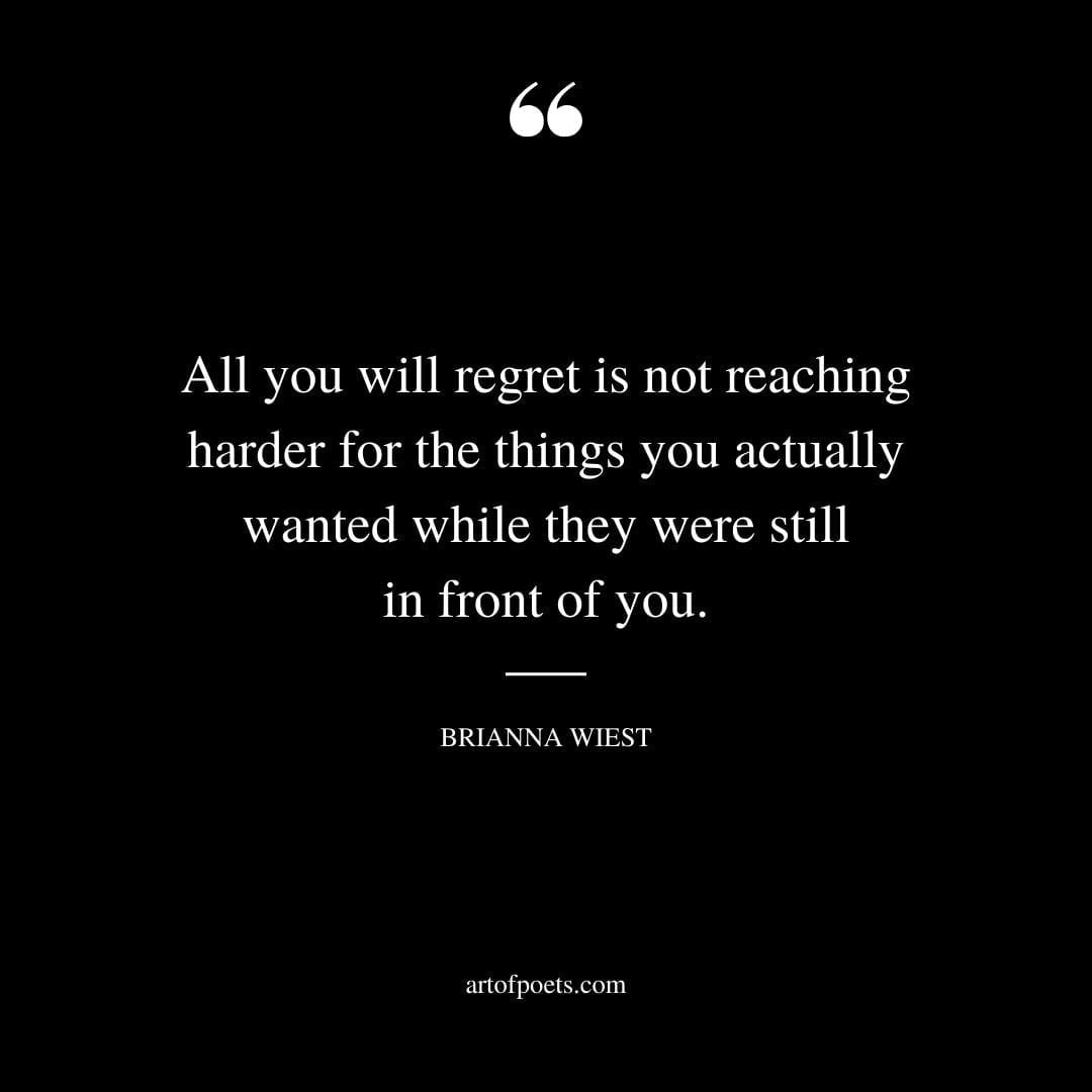 All you will regret is not reaching harder for the things you actually wanted while they were still in front of you