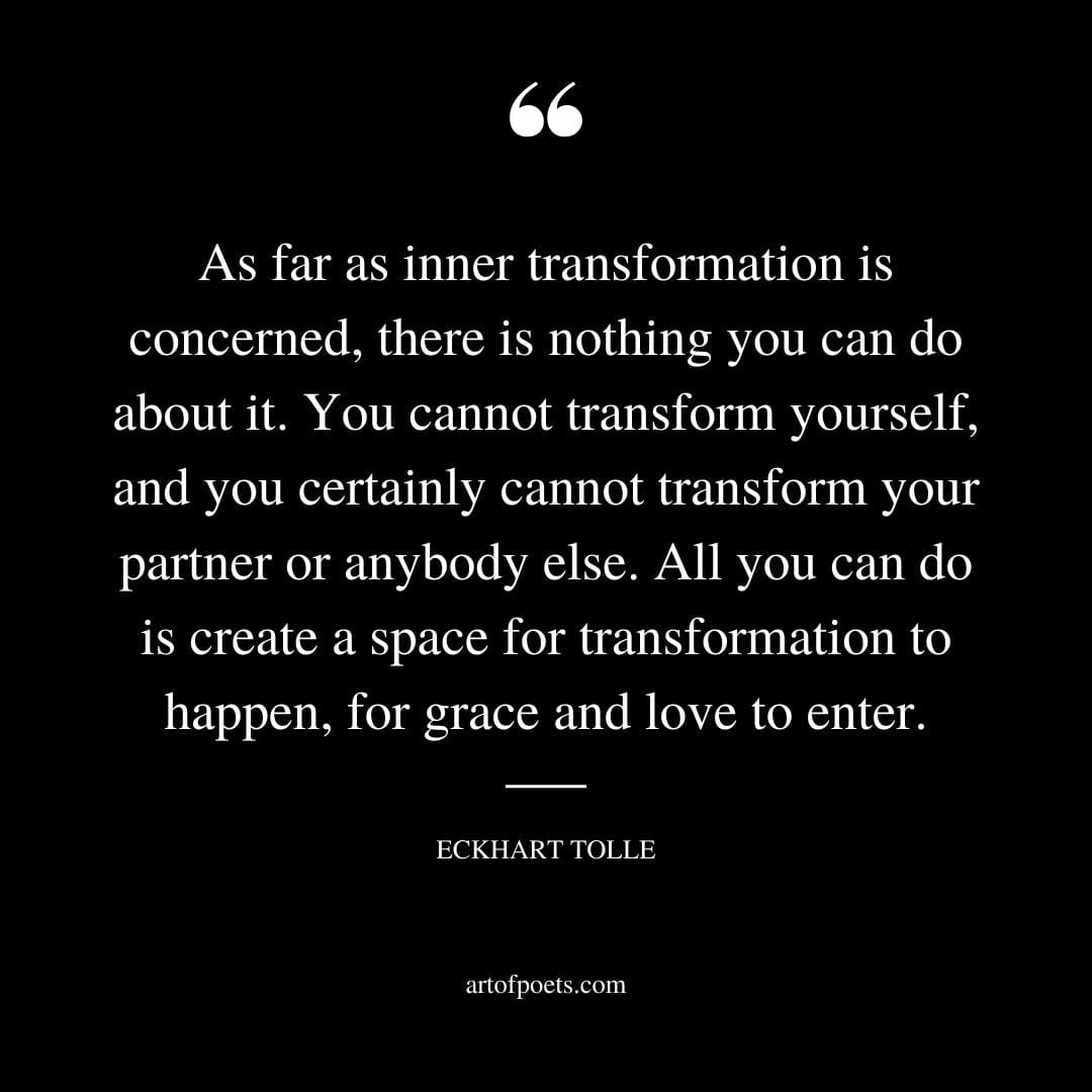 As far as inner transformation is concerned there is nothing you can do about it. You cannot transform yourself and you certainly cannot transform your partner or anybody else