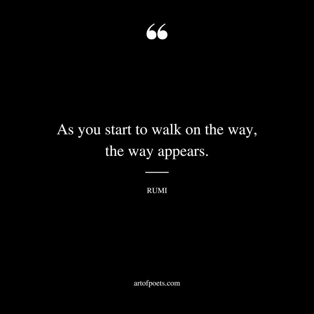 As you start to walk on the way the way appears. Rumi