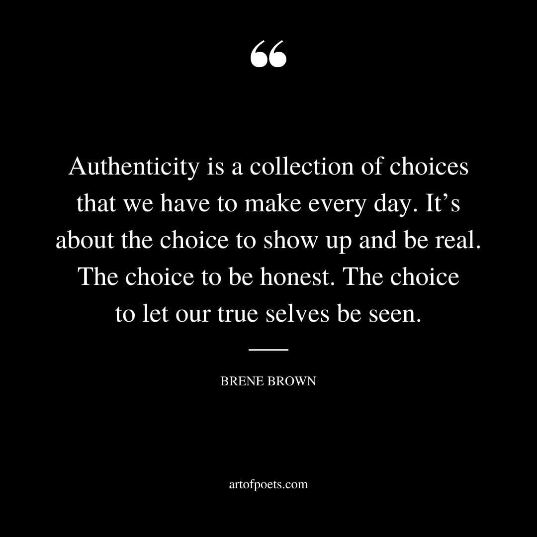 Authenticity is a collection of choices that we have to make every day. Its about the choice to show up and be real