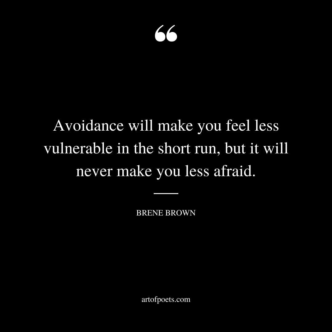 Avoidance will make you feel less vulnerable in the short run but it will never make you less afraid