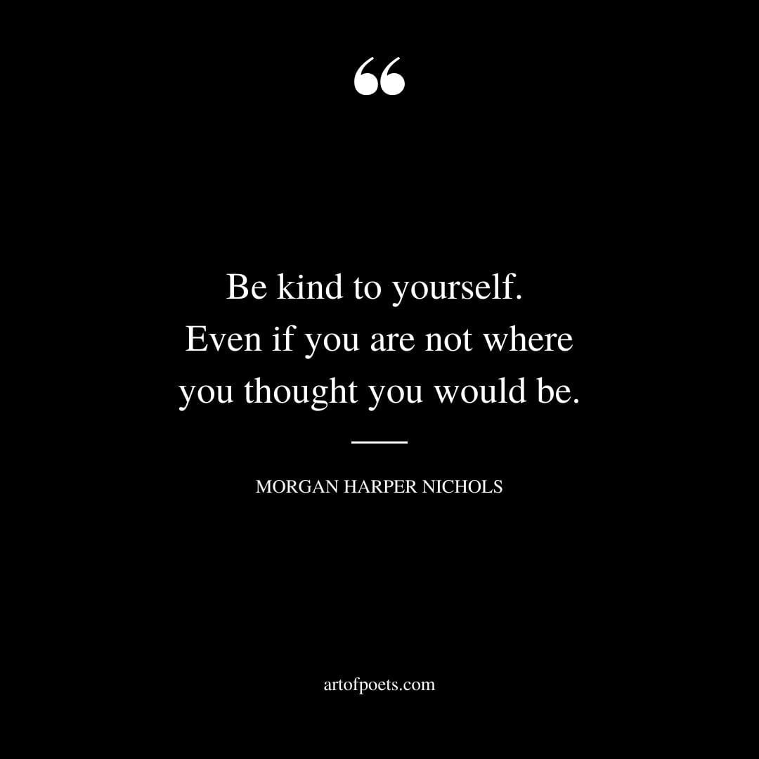 Be kind to yourself. Even if you are not where you thought you would be
