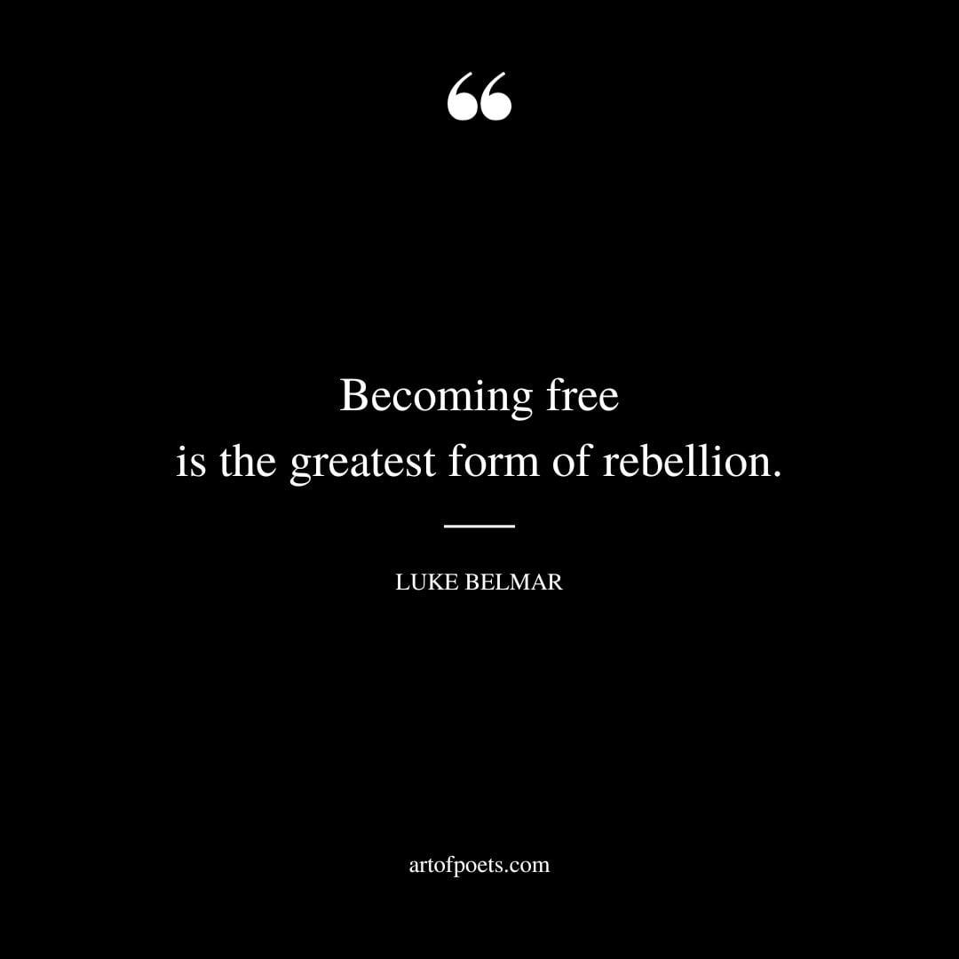 Becoming free is the greatest form of rebellion