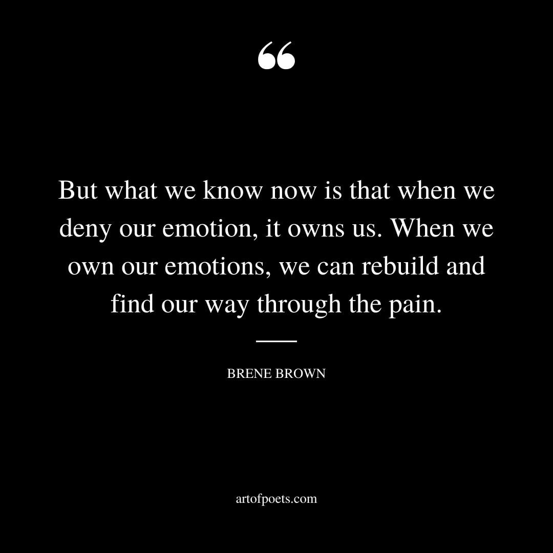 But what we know now is that when we deny our emotion it owns us. When we own our emotions
