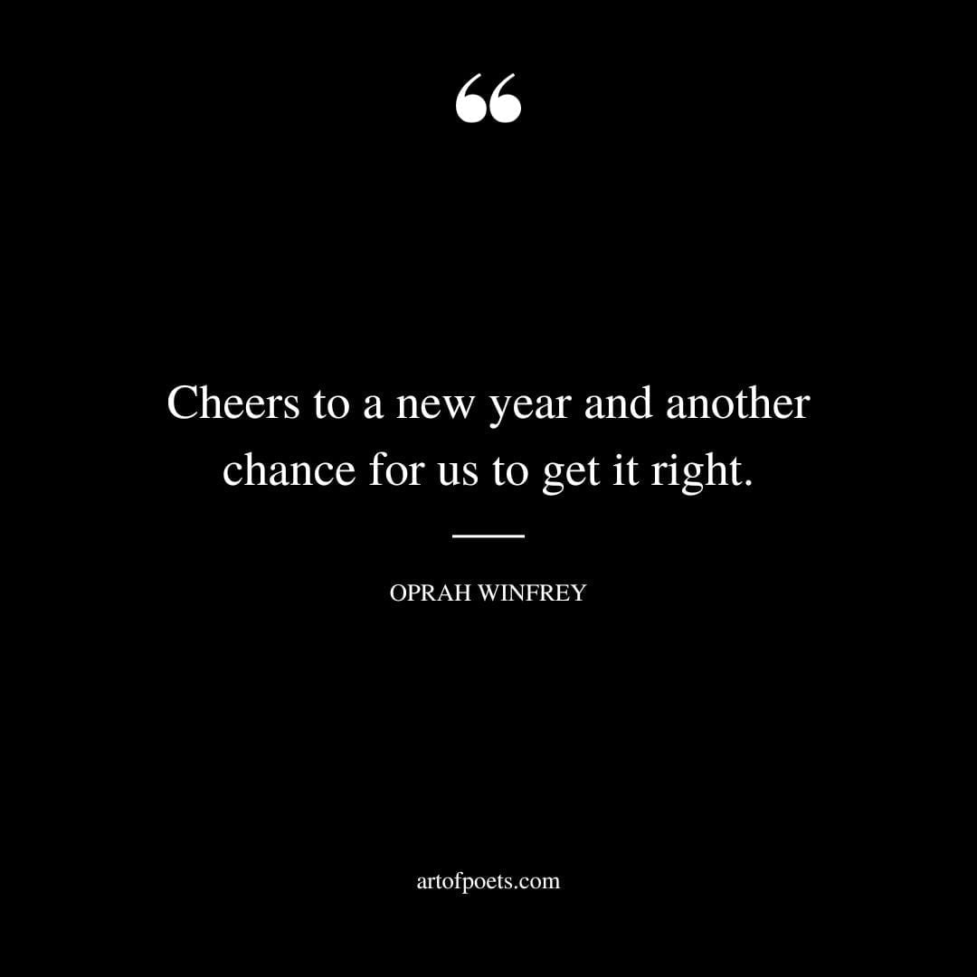 Cheers to a new year and another chance for us to get it right. Oprah Winfrey