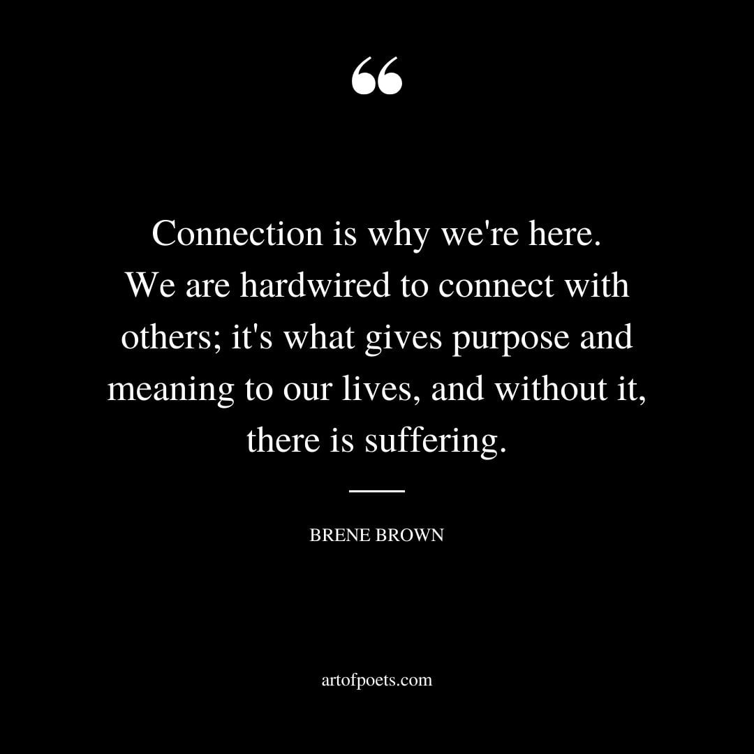 Connection is why were here. We are hardwired to connect with others its what gives purpose and meaning to our lives