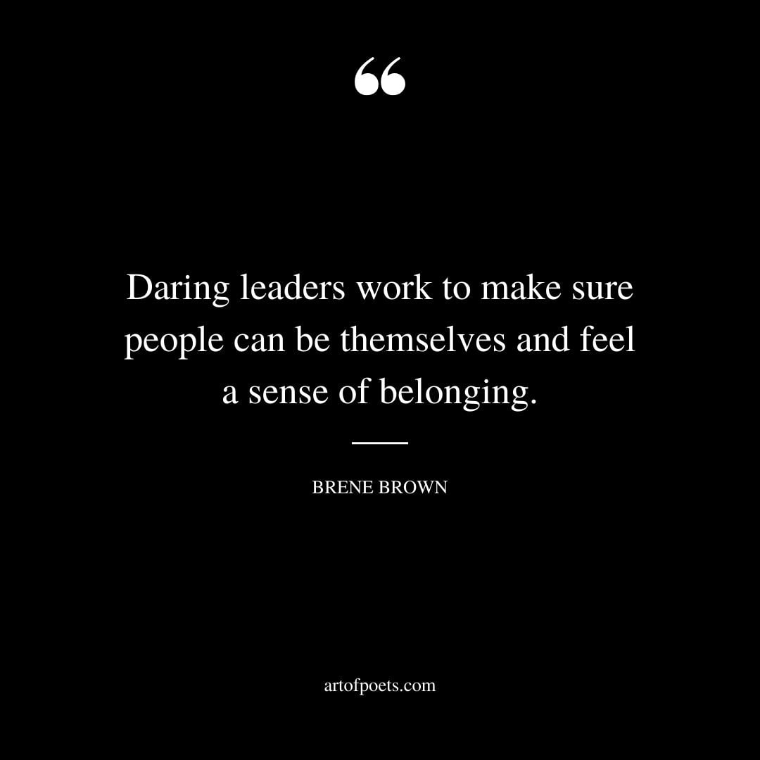 Daring leaders work to make sure people can be themselves and feel a sense of belonging