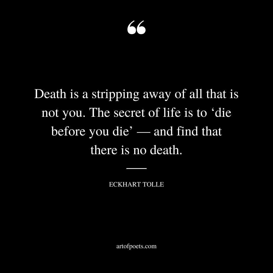 Death is a stripping away of all that is not you. The secret of life is to ‘die before you die — and find that there is no death
