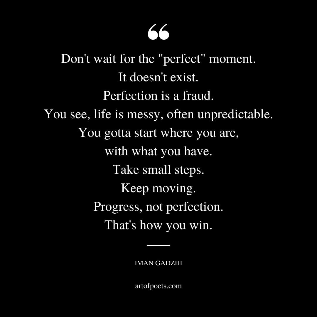 Dont wait for the perfect moment. It doesnt exist. Perfection is a fraud. You see life is messy often unpredictable