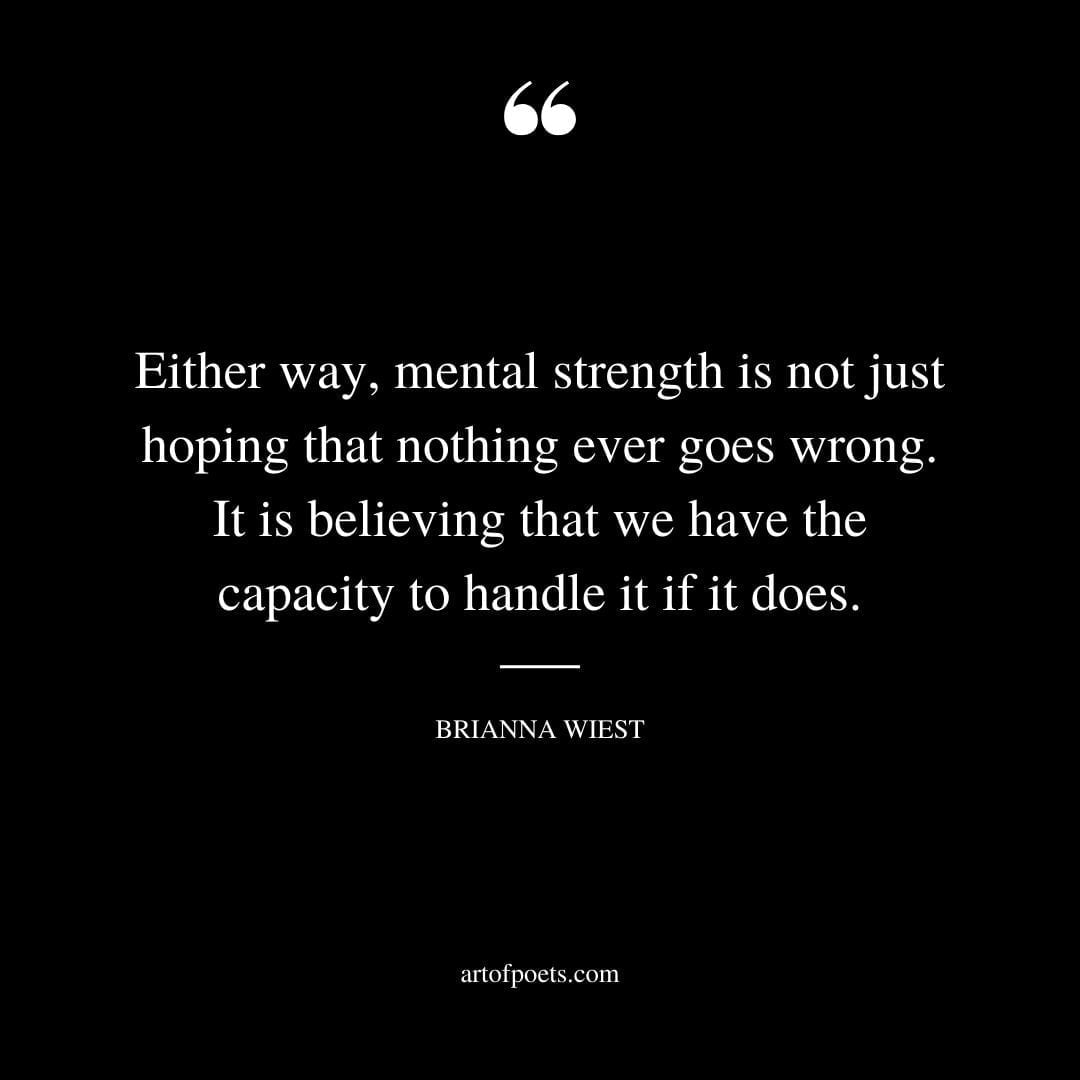 Either way mental strength is not just hoping that nothing ever goes wrong. It is believing that we have the capacity to handle it if it does