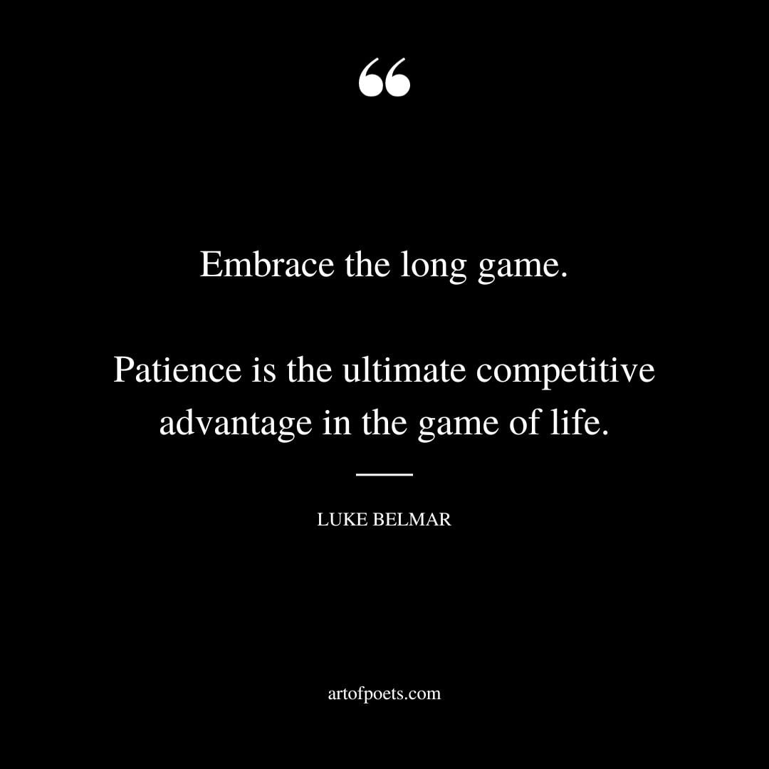 Embrace the long game. Patience is the ultimate competitive advantage in the game of life