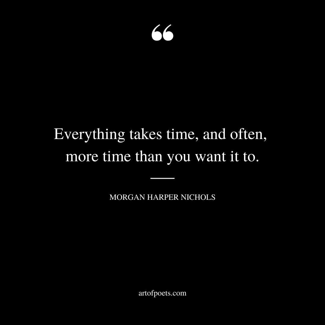 Everything takes time and often more time than you want it to