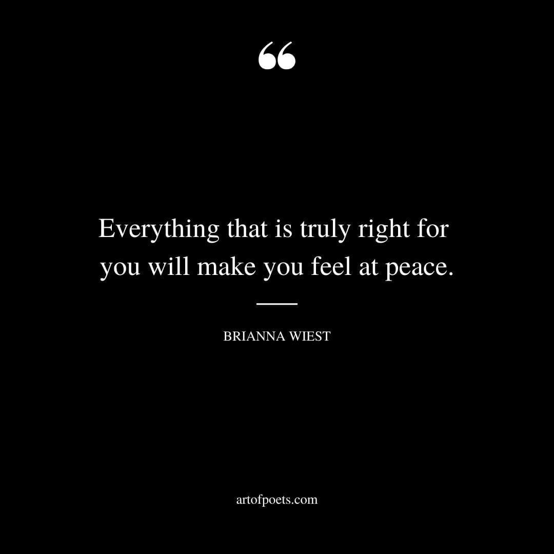 Everything that is truly right for you will make you feel at peace