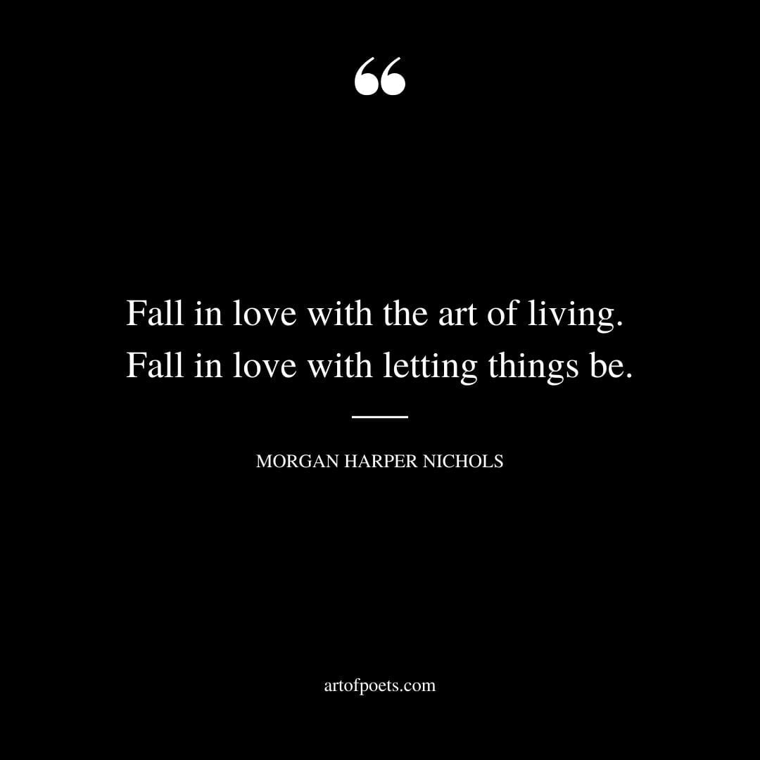 Fall in love with the art of living. Fall in love with letting things be