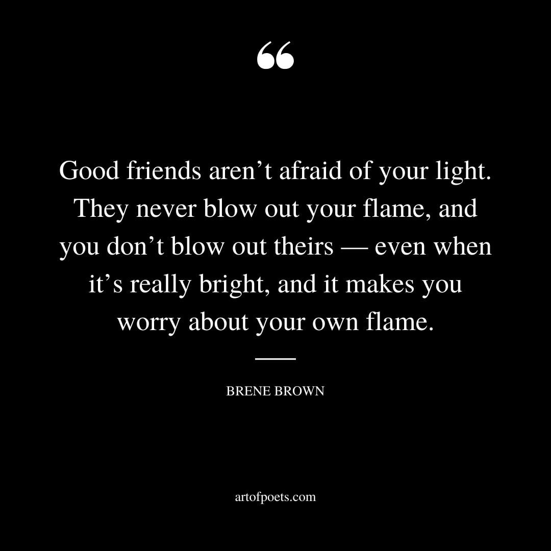 Good friends arent afraid of your light. They never blow out your flame and you dont blow out theirs — even when its really bright