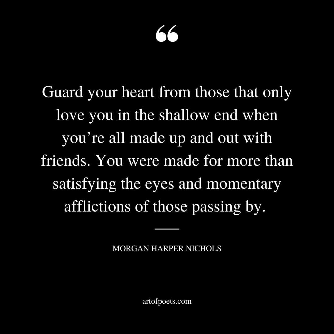 Guard your heart from those that only love you in the shallow end when youre all made up and out with friends