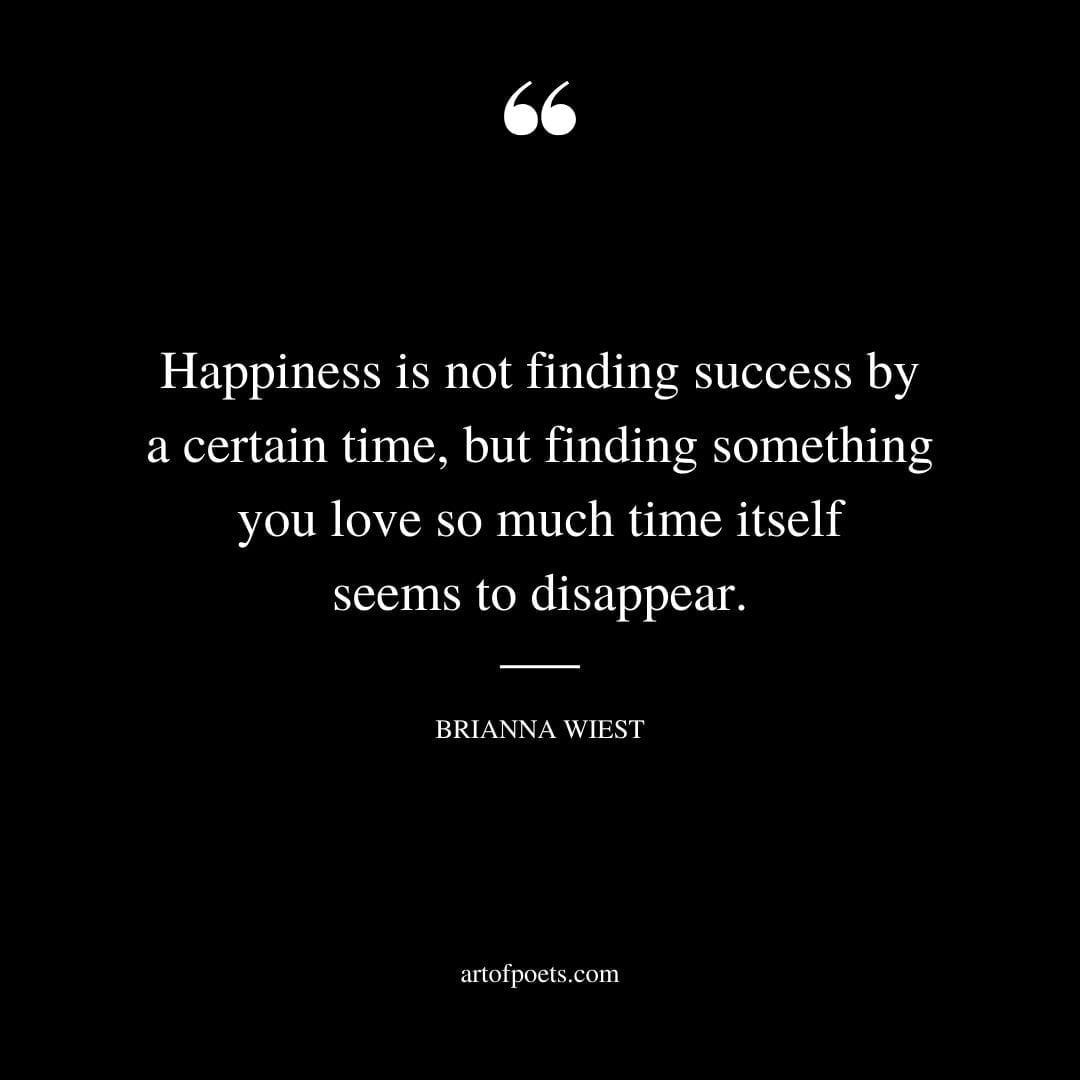 Happiness is not finding success by a certain time but finding something you love so much time itself seems to disappear