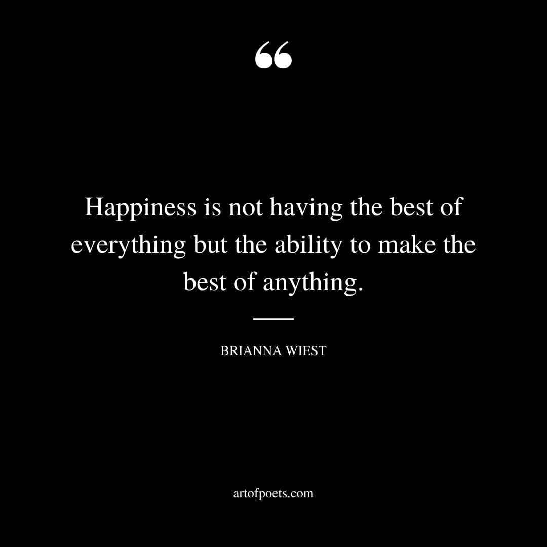 Happiness is not having the best of everything but the ability to make the best of anything