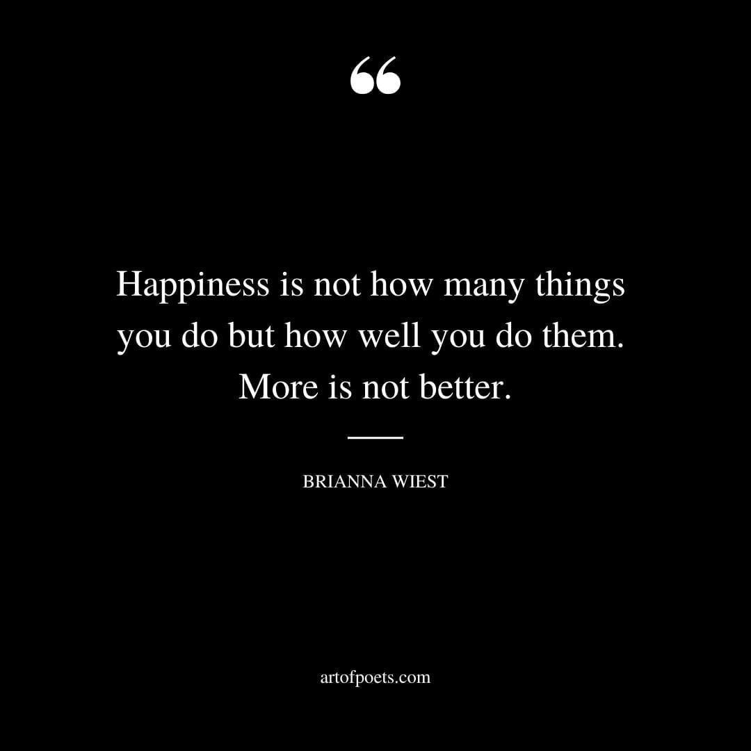Happiness is not how many things you do but how well you do them. More is not better