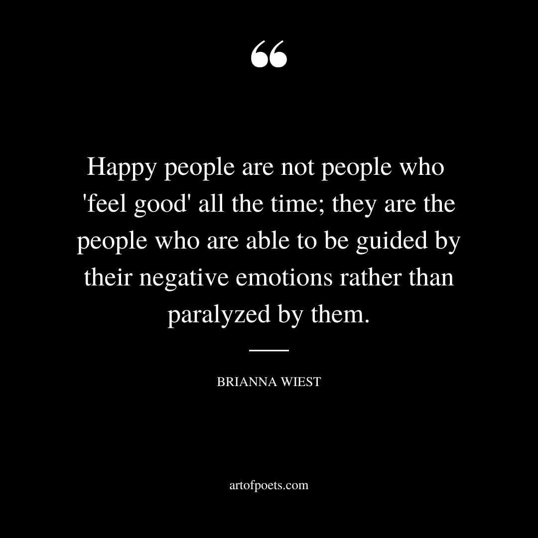 Happy people are not people who feel good all the time they are the people who are able to be guided by their negative emotions