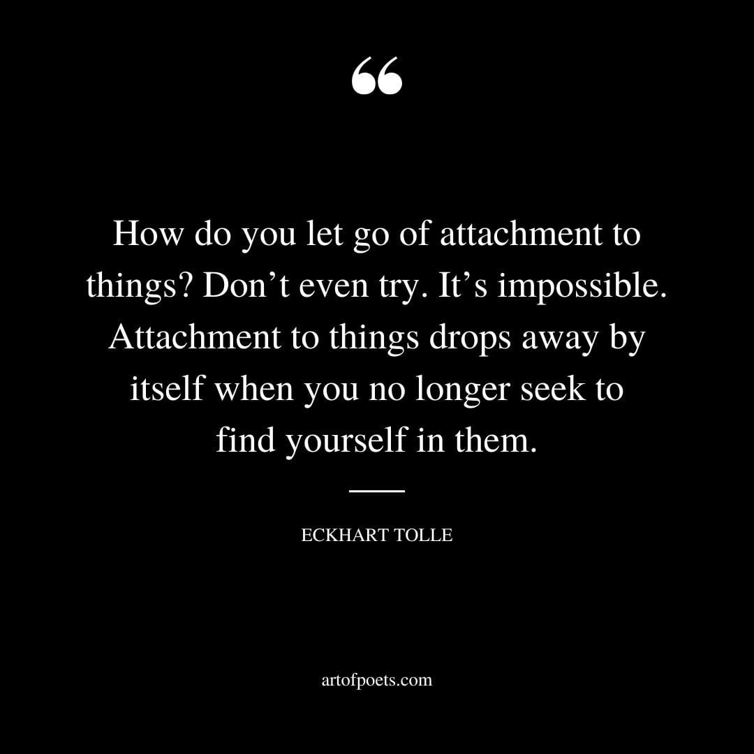 How do you let go of attachment to things Dont even try. Its impossible. Attachment to things drops away by itself when you no longer seek to find yourself in them