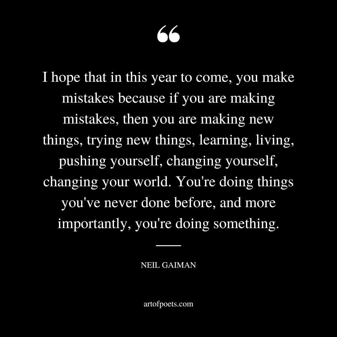 I hope that in this year to come you make mistakes because if you are making mistakes then you are making new things trying new things learning living pushing yourself