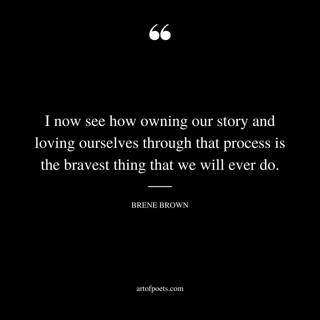 I now see how owning our story and loving ourselves through that process is the bravest thing that we will ever do