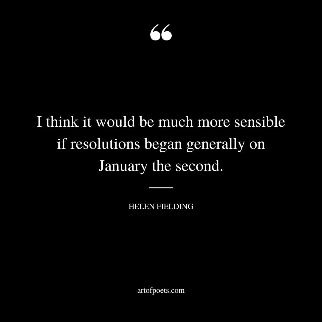 I think it would be much more sensible if resolutions began generally on January the second. Helen Fielding
