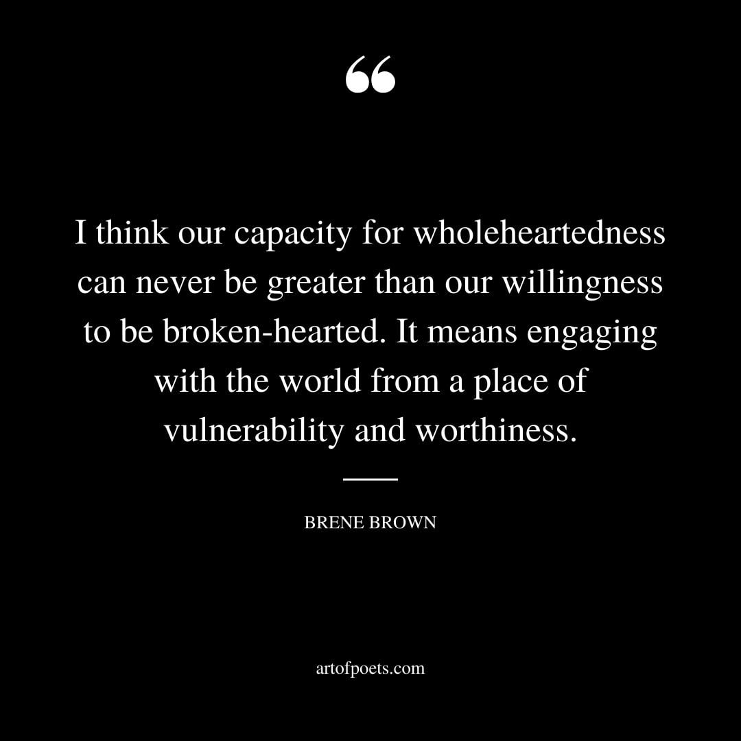 I think our capacity for wholeheartedness can never be greater than our willingness to be broken hearted