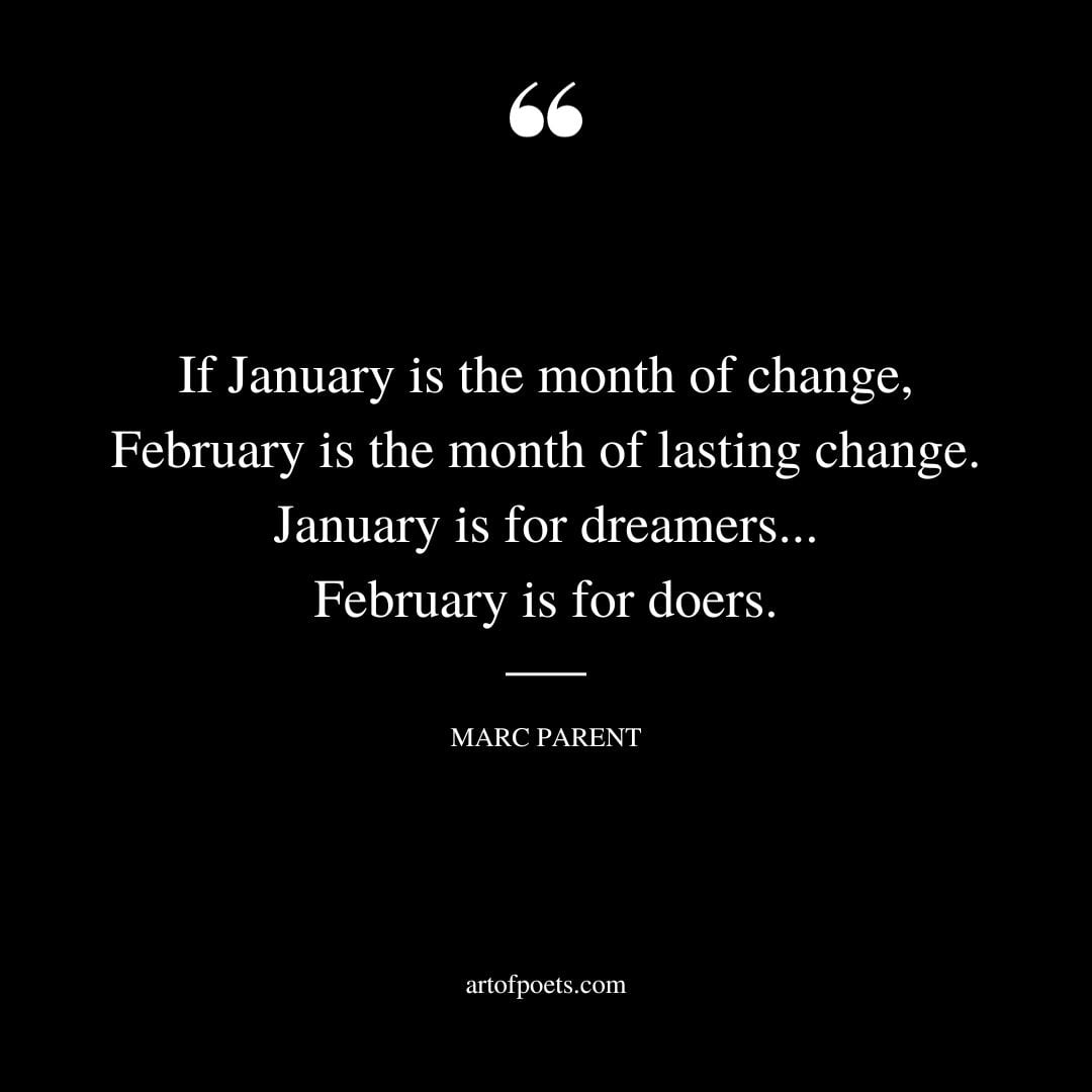 If January is the month of change February is the month of lasting change. January is for dreamers. February is for doers. Marc Parent