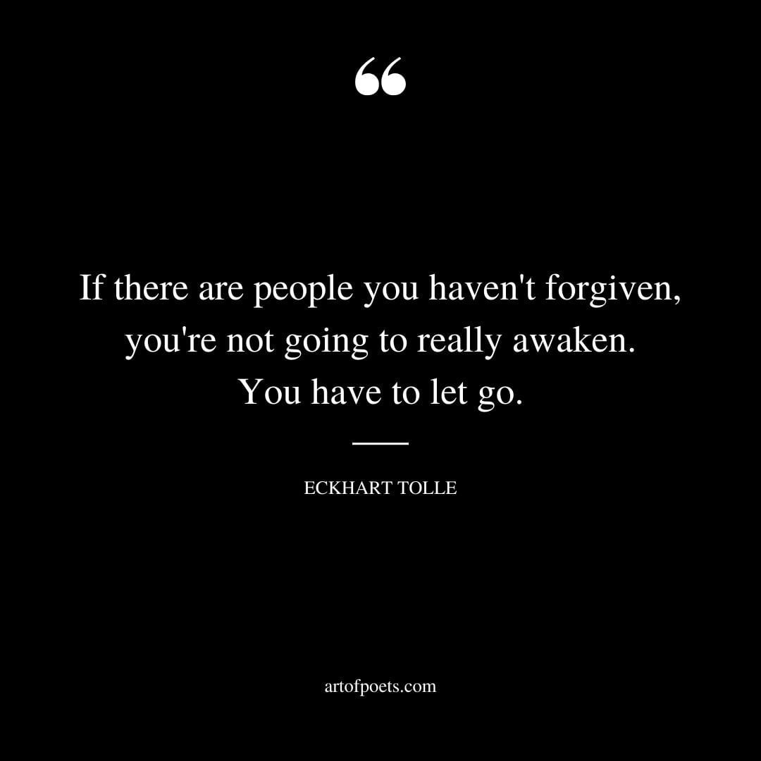 If there are people you havent forgiven youre not going to really awaken. You have to let go
