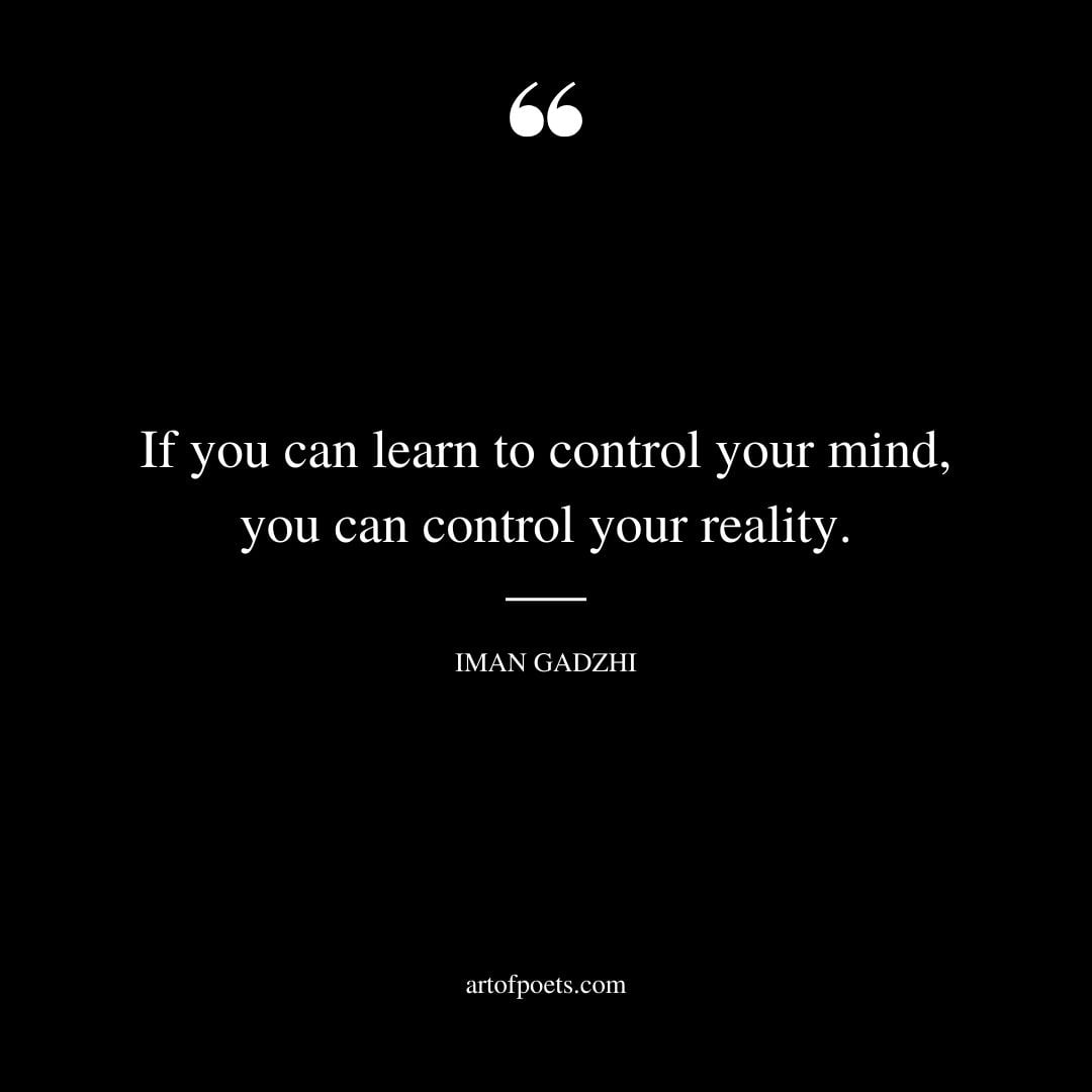 If you can learn to control your mind you can control your reality