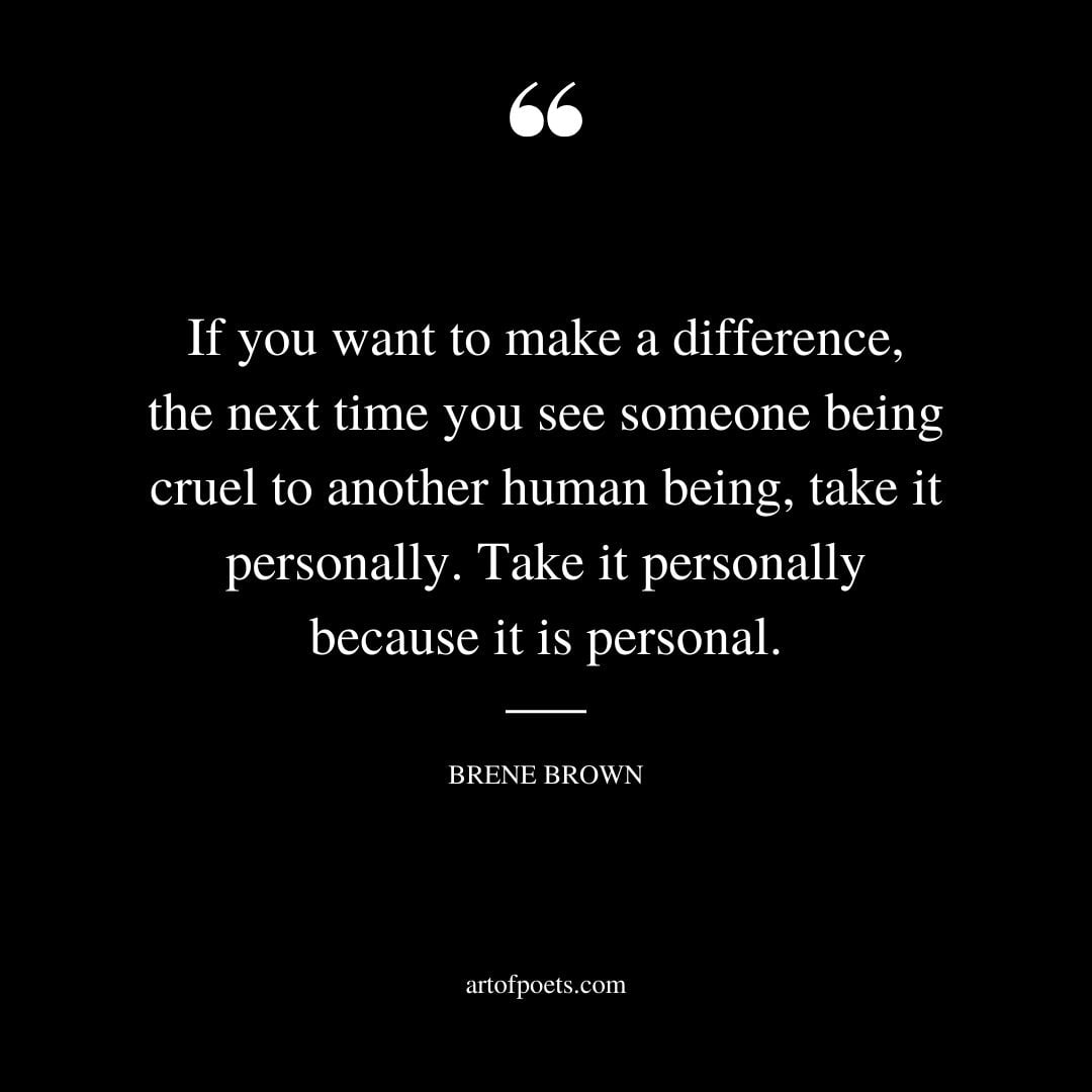If you want to make a difference the next time you see someone being cruel to another human being take it personally