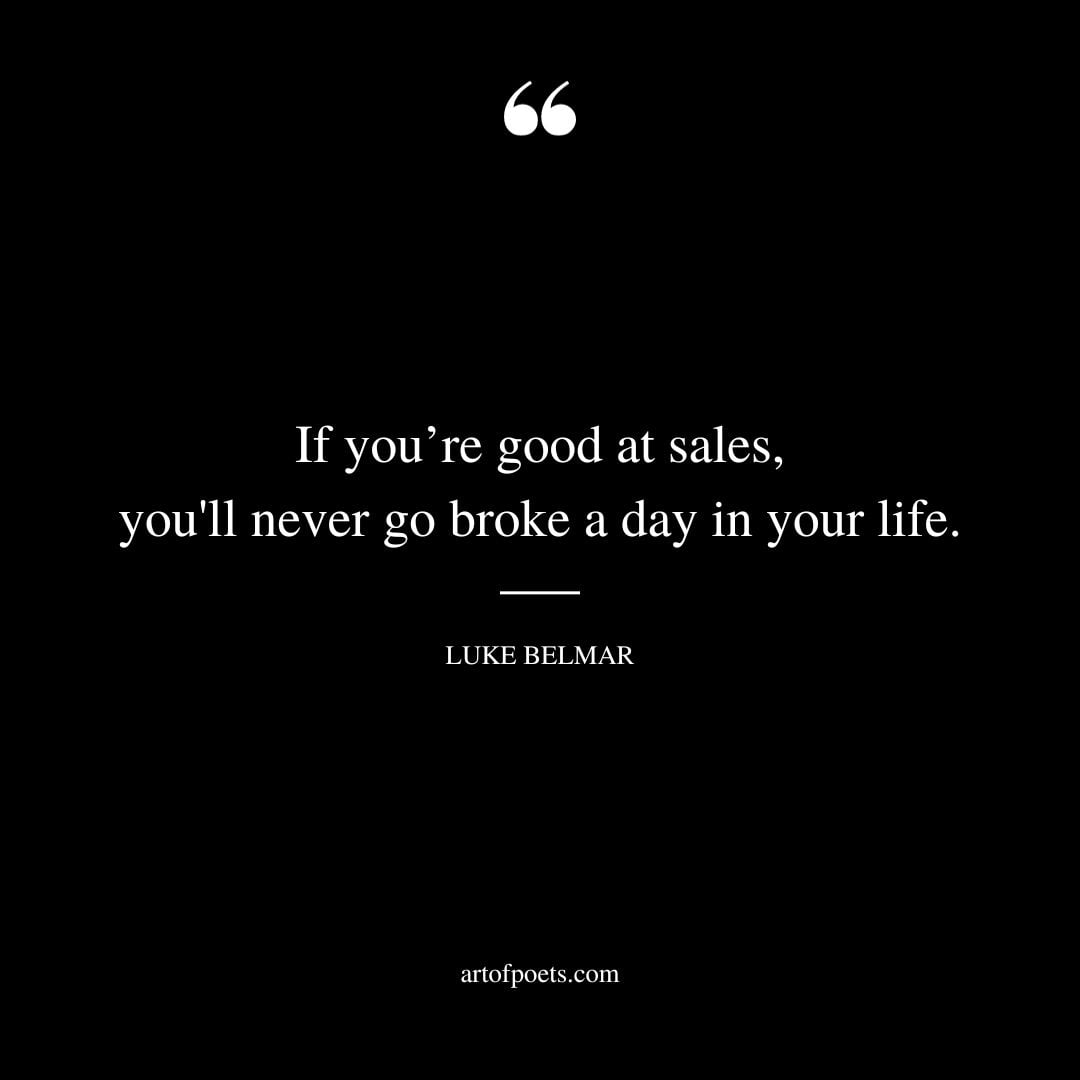 If youre good at sales youll never go broke a day in your life