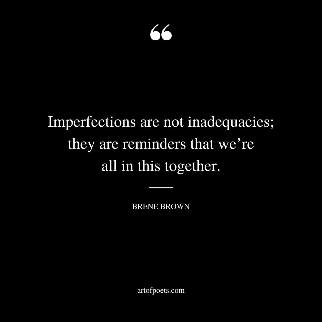 Imperfections are not inadequacies they are reminders that were all in this together