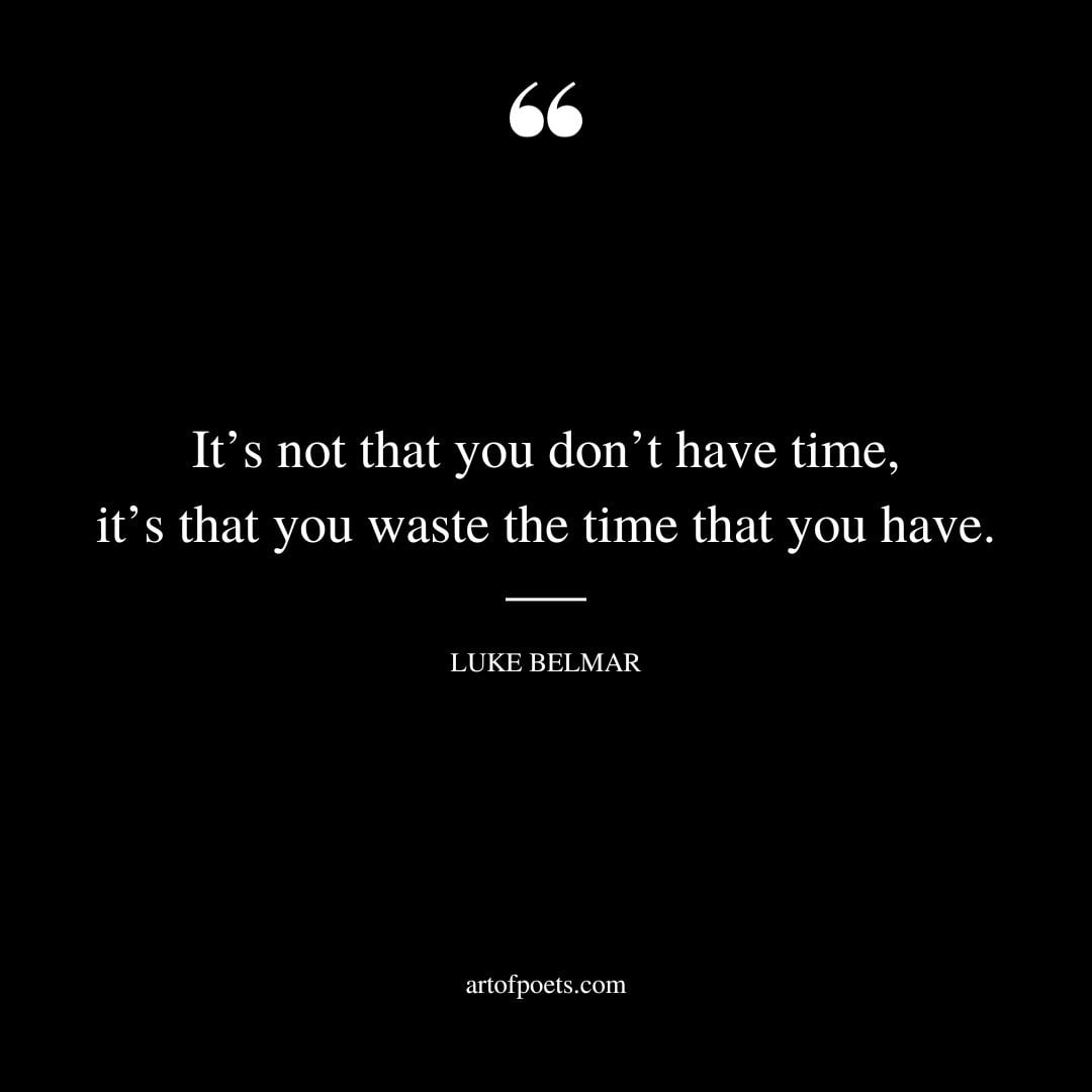 Its not that you dont have time its that you waste the time that you have