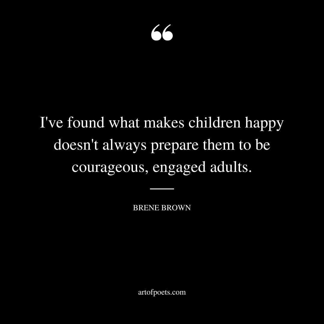 Ive found what makes children happy doesnt always prepare them to be courageous engaged adults