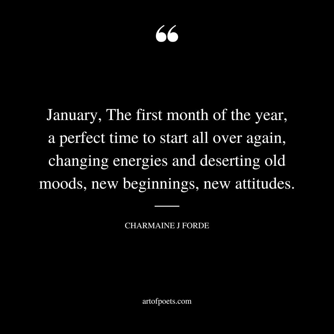 January The first month of the year a perfect time to start all over again changing energies and deserting old moods new beginnings new attitudes. – Charmaine J Forde