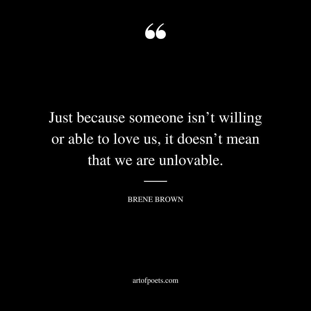 Just because someone isnt willing or able to love us it doesnt mean that we are unlovable