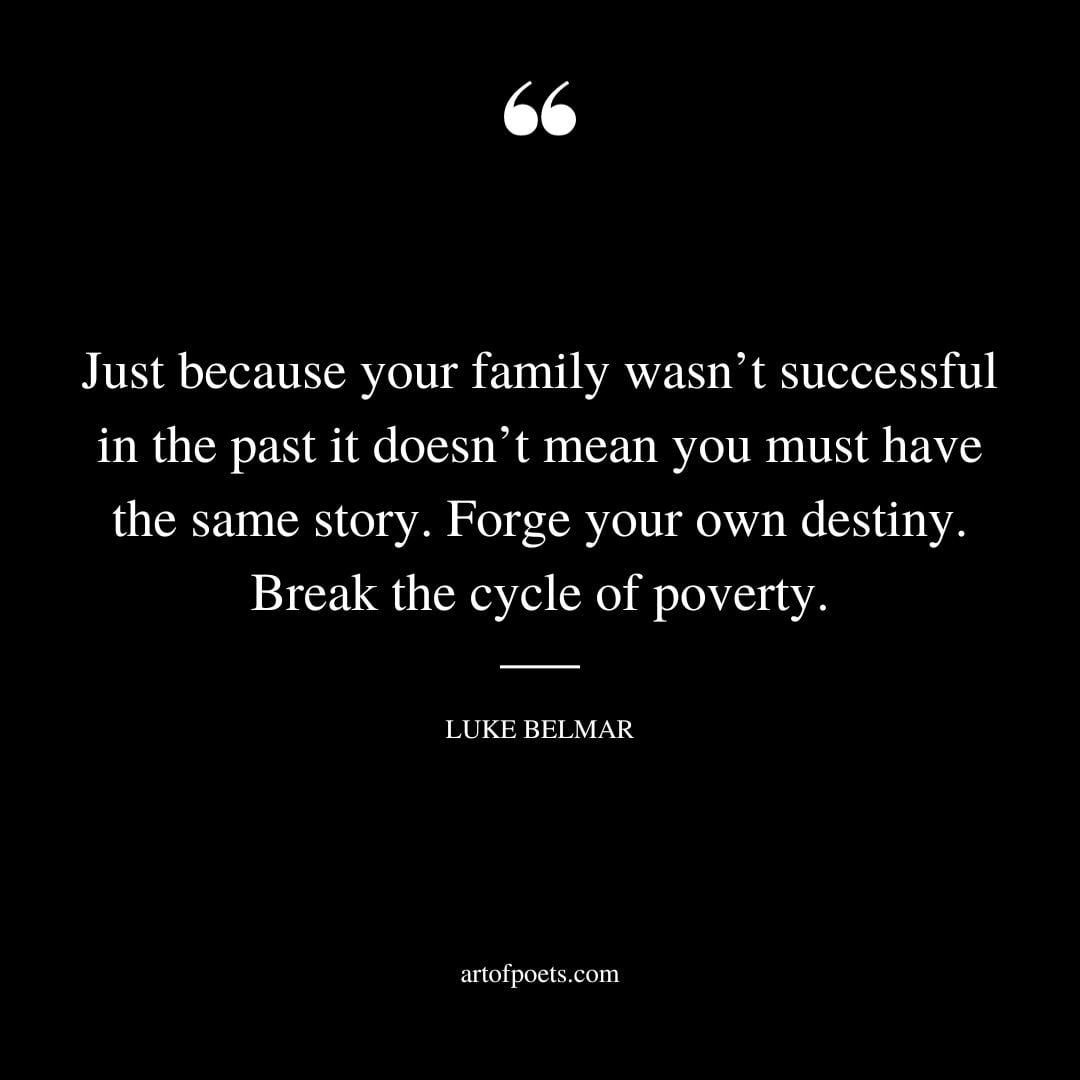 Just because your family wasnt successful in the past it doesnt mean you must have the same story. Forge your own destiny. Break the cycle of poverty
