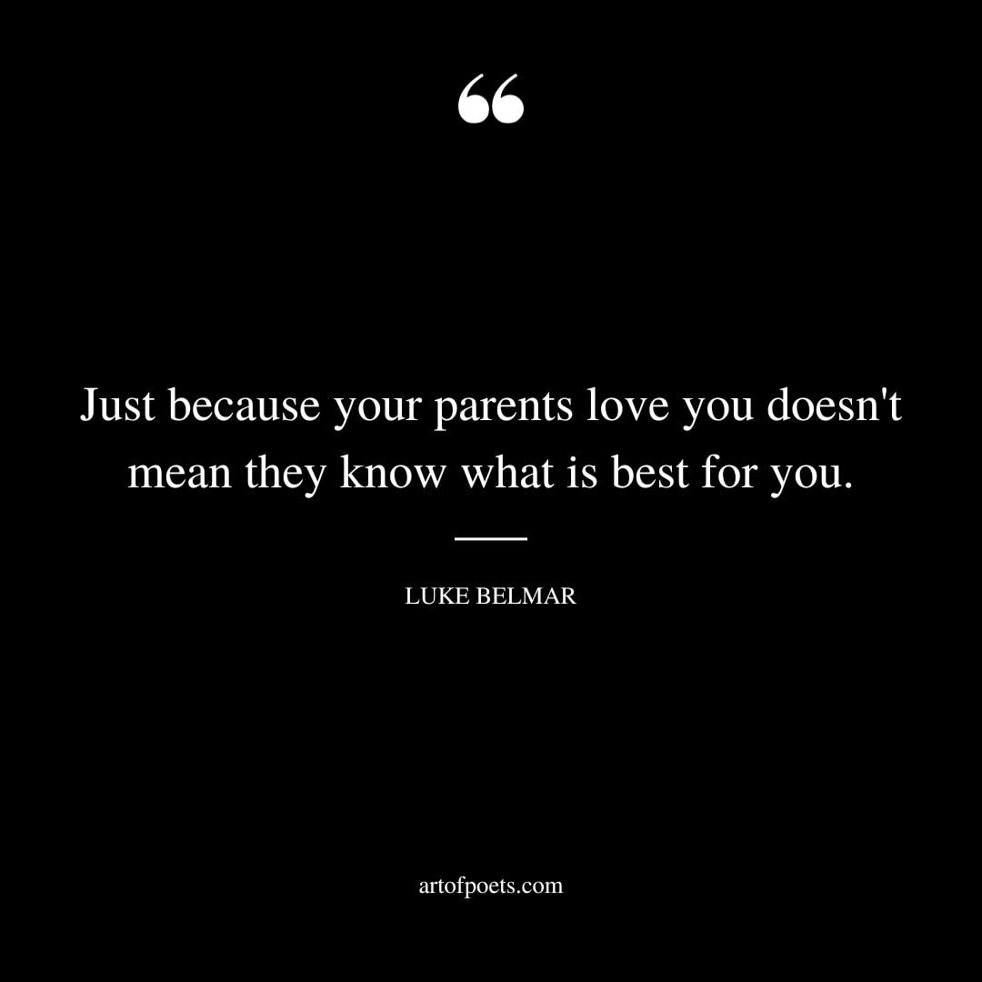 Just because your parents love you doesnt mean they know what is best for you
