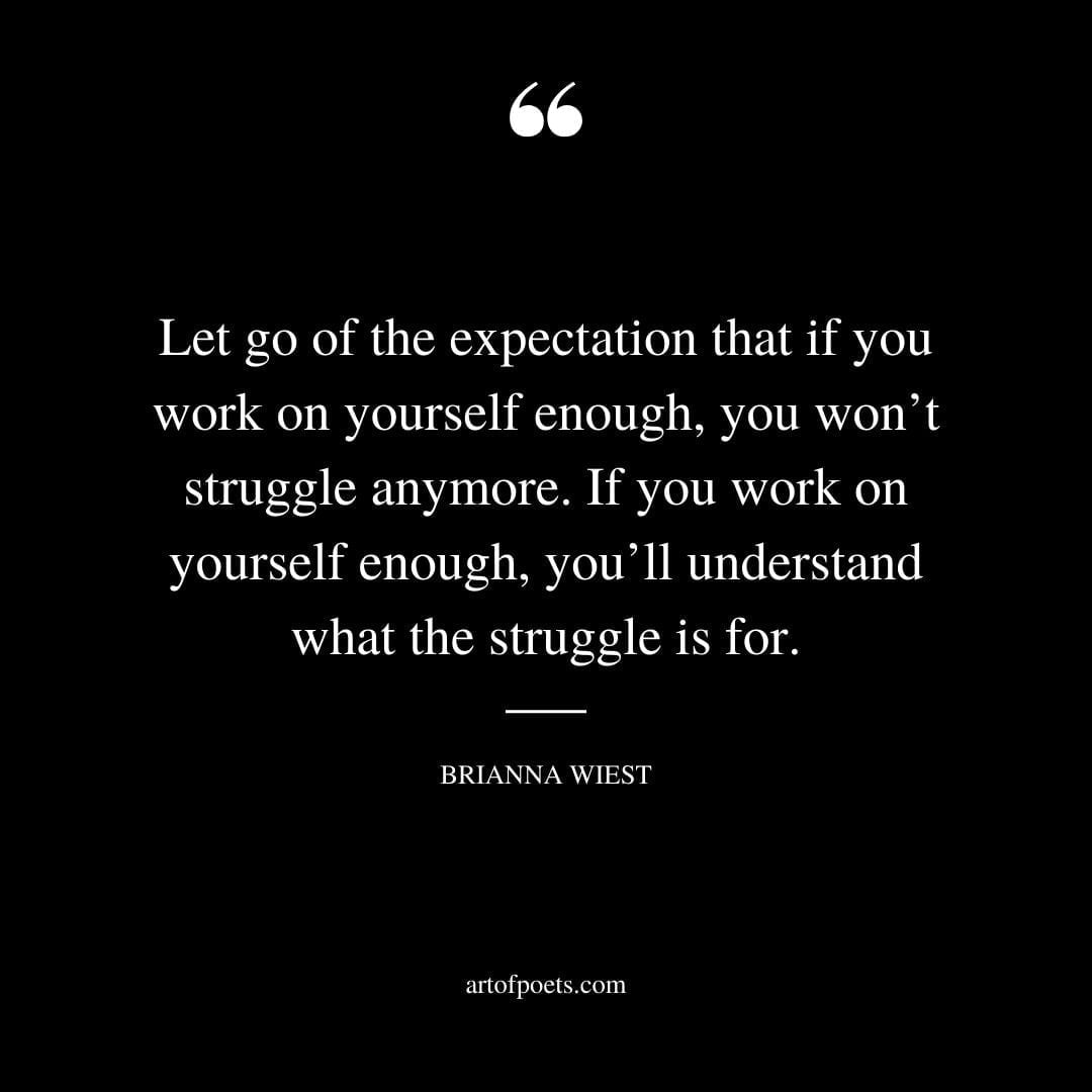 Let go of the expectation that if you work on yourself enough you wont struggle anymore. If you work on yourself enough youll understand what the struggle is for