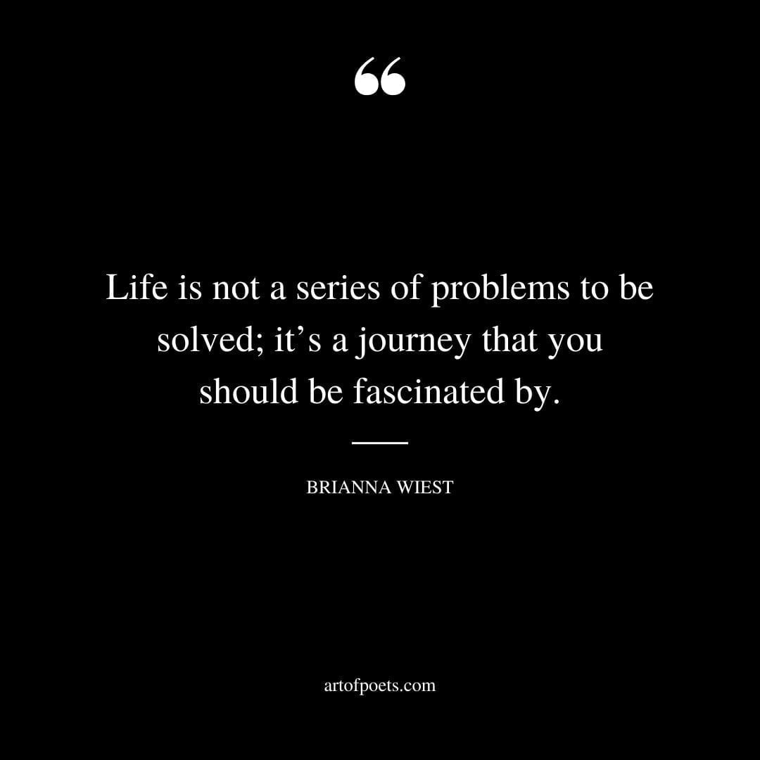 Life is not a series of problems to be solved its a journey that you should be fascinated by