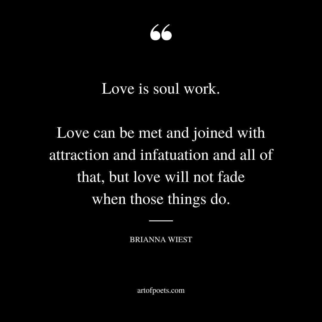 Love is soul work. Love can be met and joined with attraction and infatuation and all of that but love will not fade when those things do