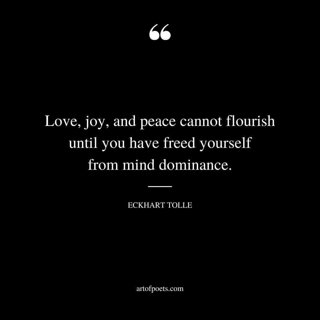 Love joy and peace cannot flourish until you have freed yourself from mind dominance