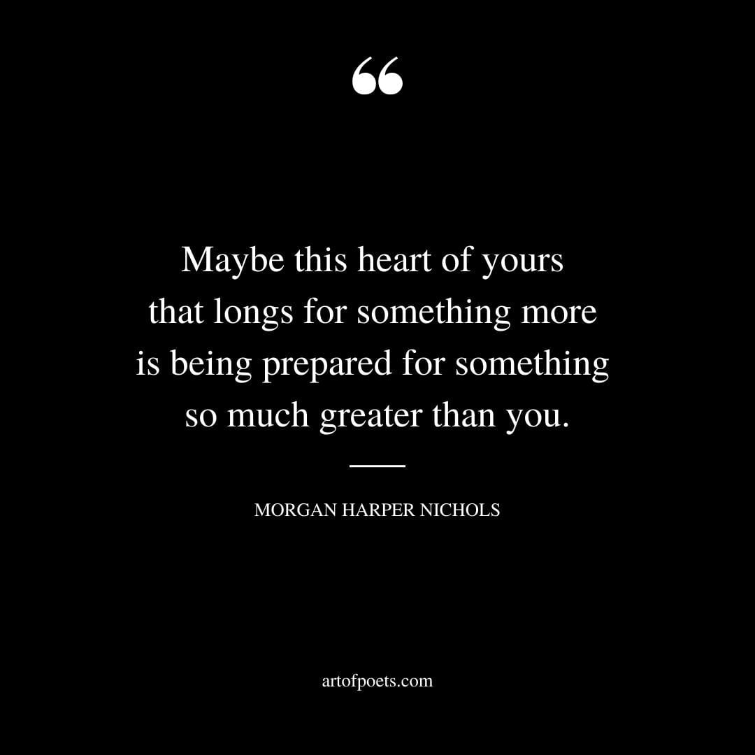 Maybe this heart of yours that longs for something more is being prepared for something so much greater than you